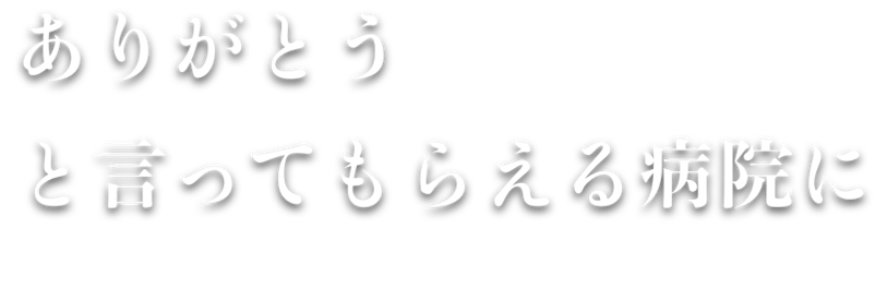 ありがとうと言ってもらえる病院に